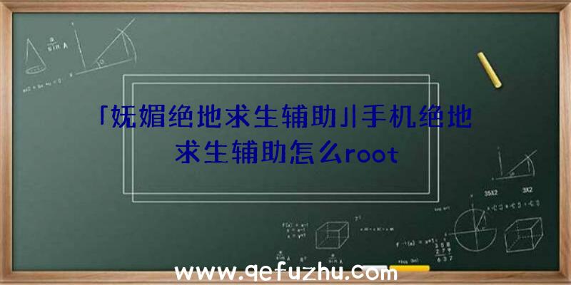 「妩媚绝地求生辅助」|手机绝地求生辅助怎么root